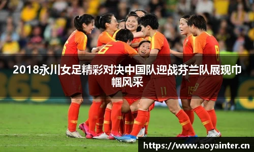 2018永川女足精彩对决中国队迎战芬兰队展现巾帼风采