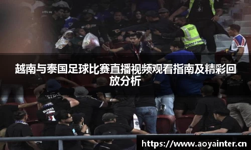 越南与泰国足球比赛直播视频观看指南及精彩回放分析