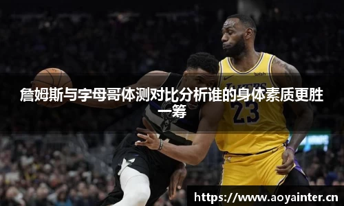詹姆斯与字母哥体测对比分析谁的身体素质更胜一筹