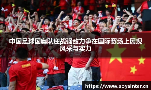 中国足球国奥队迎战强敌力争在国际赛场上展现风采与实力